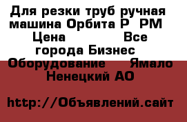 Для резки труб(ручная) машина Орбита-Р, РМ › Цена ­ 80 000 - Все города Бизнес » Оборудование   . Ямало-Ненецкий АО